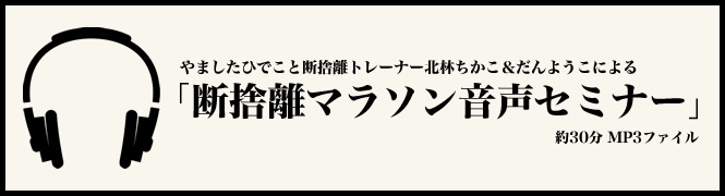 やましたひでこと断捨離トレーナー北林ちかこ＆だんようこによる「断捨離マラソン音声セミナー」(約30分,MP3ファイル)